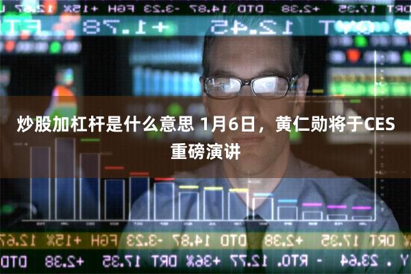 炒股加杠杆是什么意思 1月6日，黄仁勋将于CES重磅演讲