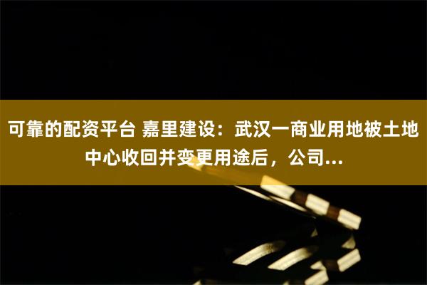 可靠的配资平台 嘉里建设：武汉一商业用地被土地中心收回并变更用途后，公司...