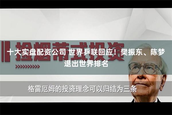 十大实盘配资公司 世界乒联回应！樊振东、陈梦退出世界排名