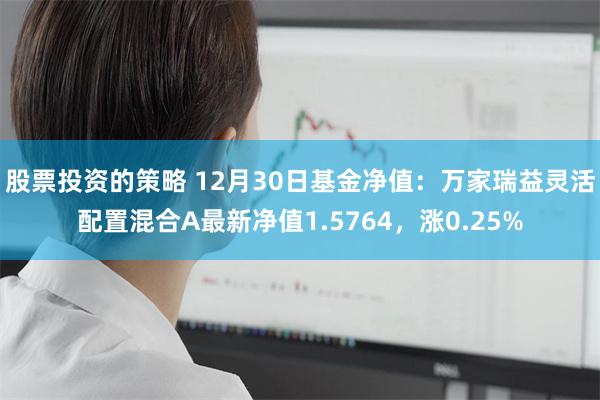股票投资的策略 12月30日基金净值：万家瑞益灵活配置混合A最新净值1.5764，涨0.25%