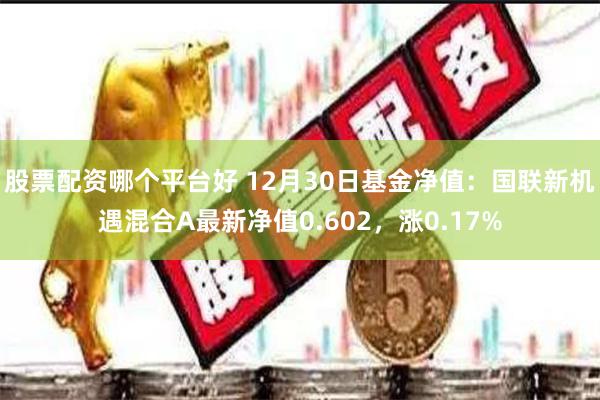 股票配资哪个平台好 12月30日基金净值：国联新机遇混合A最新净值0.602，涨0.17%