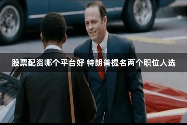 股票配资哪个平台好 特朗普提名两个职位人选