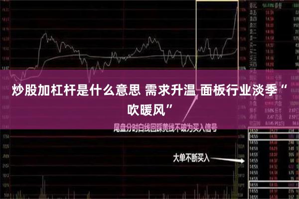 炒股加杠杆是什么意思 需求升温 面板行业淡季“吹暖风”
