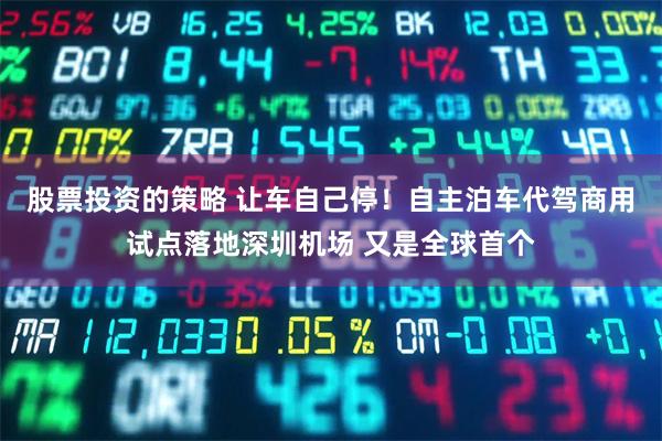 股票投资的策略 让车自己停！自主泊车代驾商用试点落地深圳机场 又是全球首个