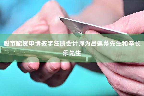 股市配资申请签字注册会计师为吕建幕先生和辛长乐先生