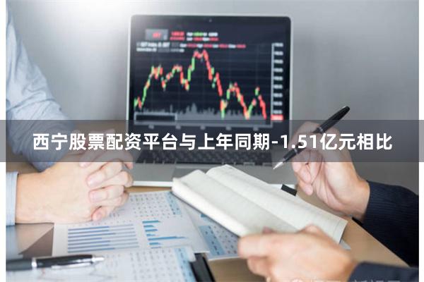 西宁股票配资平台与上年同期-1.51亿元相比