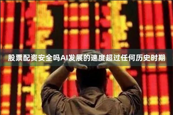 股票配资安全吗AI发展的速度超过任何历史时期