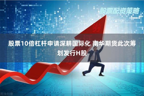股票10倍杠杆申请　　深耕国际化 　　南华期货此次筹划发行H股