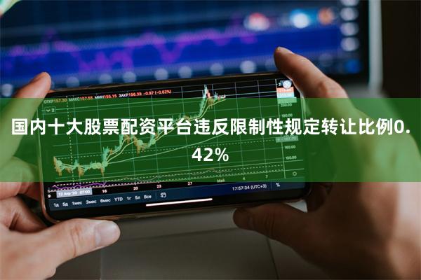 国内十大股票配资平台违反限制性规定转让比例0.42%