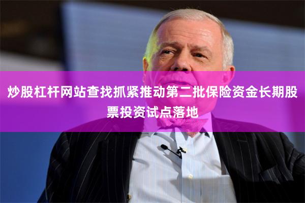 炒股杠杆网站查找抓紧推动第二批保险资金长期股票投资试点落地