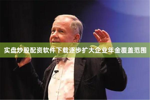 实盘炒股配资软件下载逐步扩大企业年金覆盖范围
