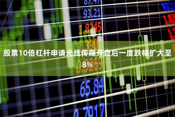 股票10倍杠杆申请　　光线传媒开盘后一度跌幅扩大至8%