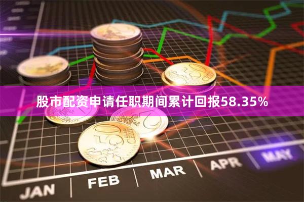 股市配资申请任职期间累计回报58.35%