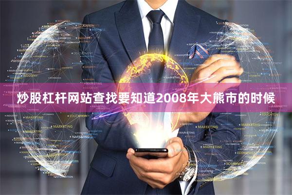 炒股杠杆网站查找要知道2008年大熊市的时候