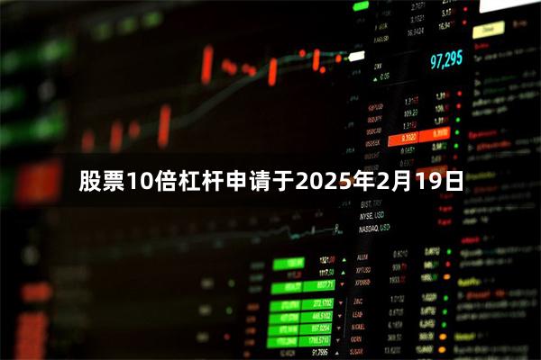 股票10倍杠杆申请于2025年2月19日
