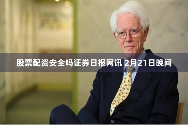 股票配资安全吗　　证券日报网讯 2月21日晚间