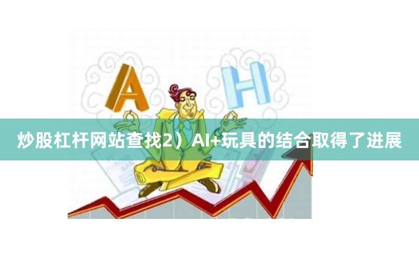 炒股杠杆网站查找2）AI+玩具的结合取得了进展