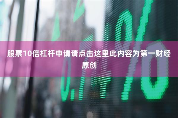 股票10倍杠杆申请请点击这里此内容为第一财经原创