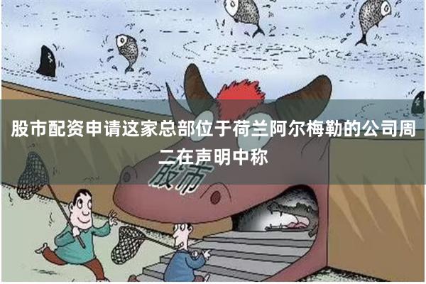 股市配资申请这家总部位于荷兰阿尔梅勒的公司周二在声明中称