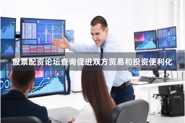 股票配资论坛查询促进双方贸易和投资便利化