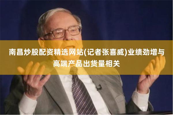 南昌炒股配资精选网站　　(记者张喜威)业绩劲增与高端产品出货量相关