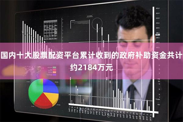 国内十大股票配资平台累计收到的政府补助资金共计约2184万元
