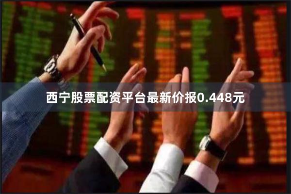 西宁股票配资平台最新价报0.448元