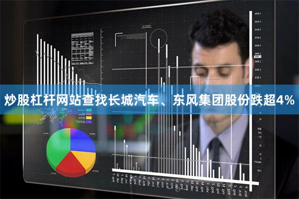 炒股杠杆网站查找长城汽车、东风集团股份跌超4%