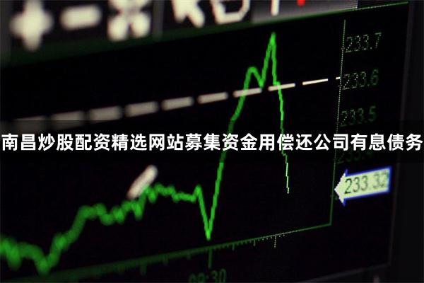南昌炒股配资精选网站募集资金用偿还公司有息债务