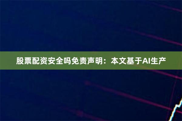 股票配资安全吗免责声明：本文基于AI生产