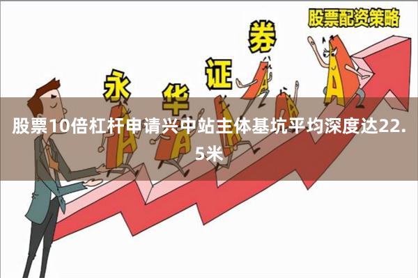 股票10倍杠杆申请兴中站主体基坑平均深度达22.5米
