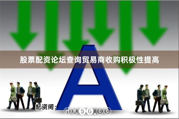 股票配资论坛查询贸易商收购积极性提高