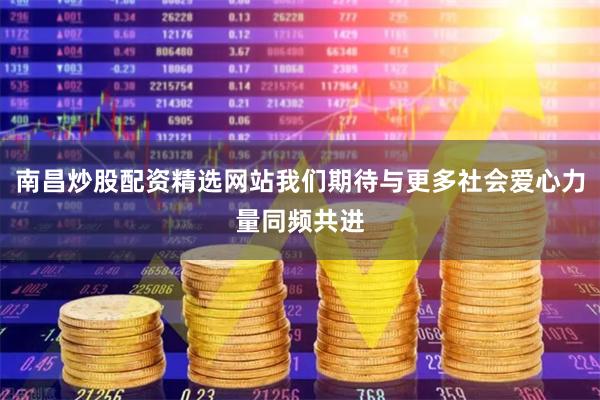 南昌炒股配资精选网站我们期待与更多社会爱心力量同频共进