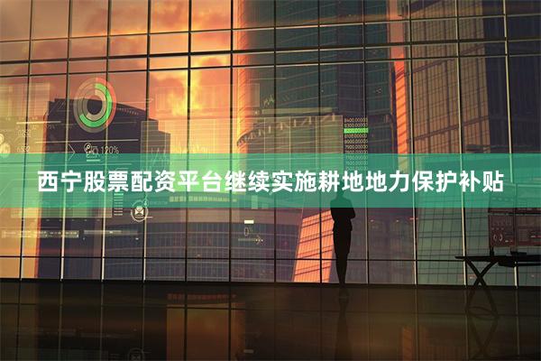 西宁股票配资平台继续实施耕地地力保护补贴