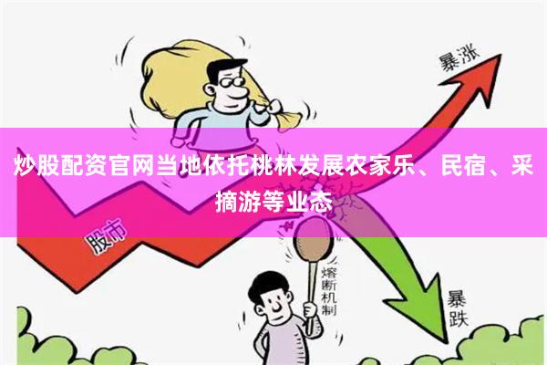 炒股配资官网当地依托桃林发展农家乐、民宿、采摘游等业态